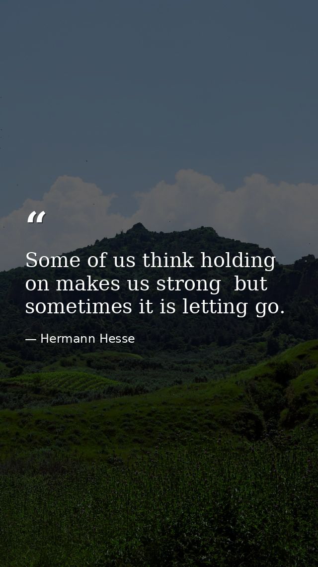 Some of us think holding on makes us strong  but sometimes it is letting go. — Hermann Hesse