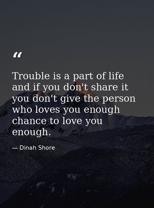 Trouble is a part of life  and if you don't share it  you don't give the person who loves you enough chance to love you  — Dinah Shore