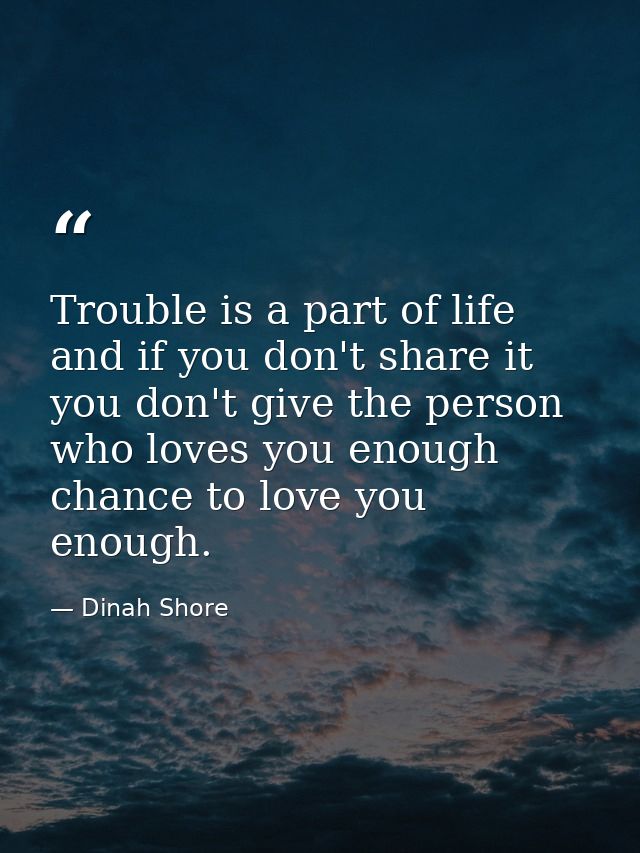 Trouble is a part of life  and if you don't share it  you don't give the person who loves you enough chance to love you  — Dinah Shore