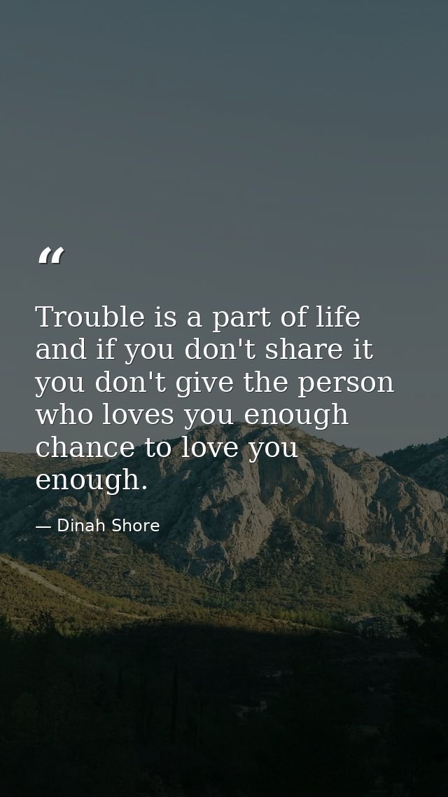 Trouble is a part of life  and if you don't share it  you don't give the person who loves you enough chance to love you  — Dinah Shore