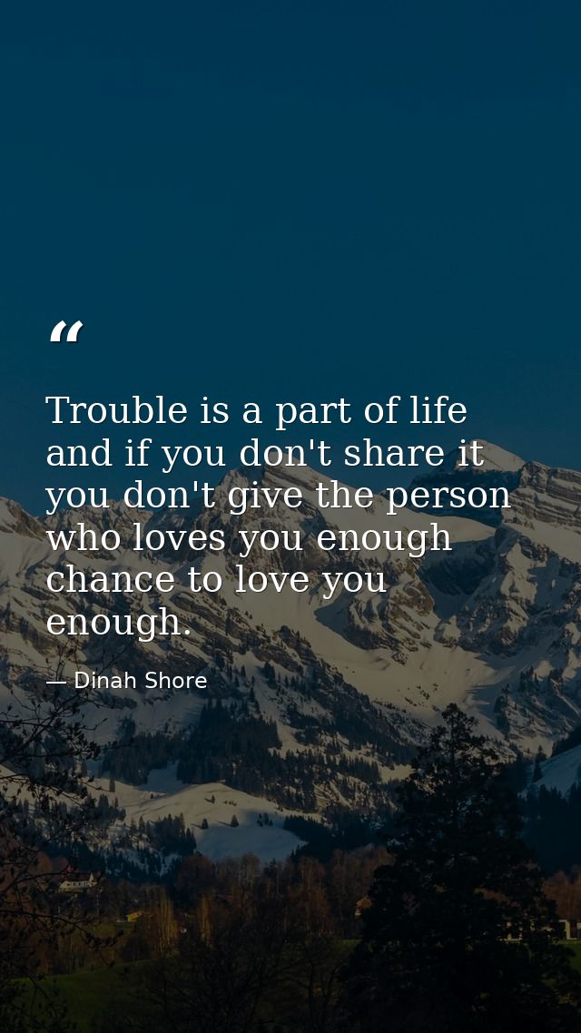 Trouble is a part of life  and if you don't share it  you don't give the person who loves you enough chance to love you  — Dinah Shore