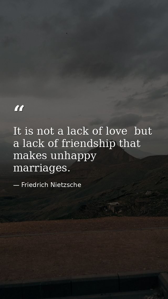 It is not a lack of love  but a lack of friendship that makes unhappy marriages. — Friedrich Nietzsche