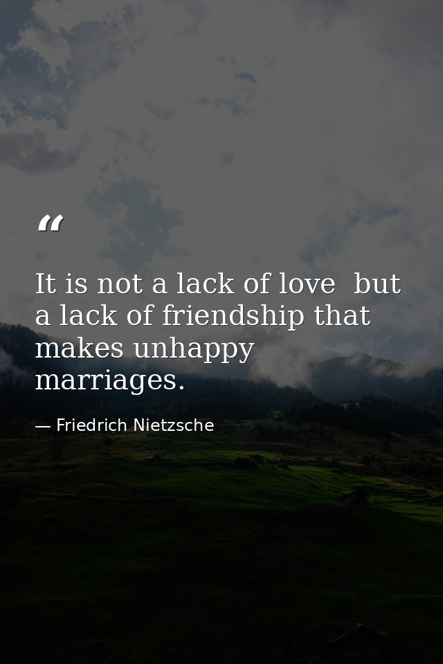 It is not a lack of love  but a lack of friendship that makes unhappy marriages. — Friedrich Nietzsche