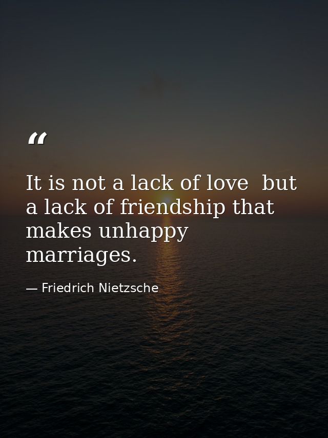 It is not a lack of love  but a lack of friendship that makes unhappy marriages. — Friedrich Nietzsche