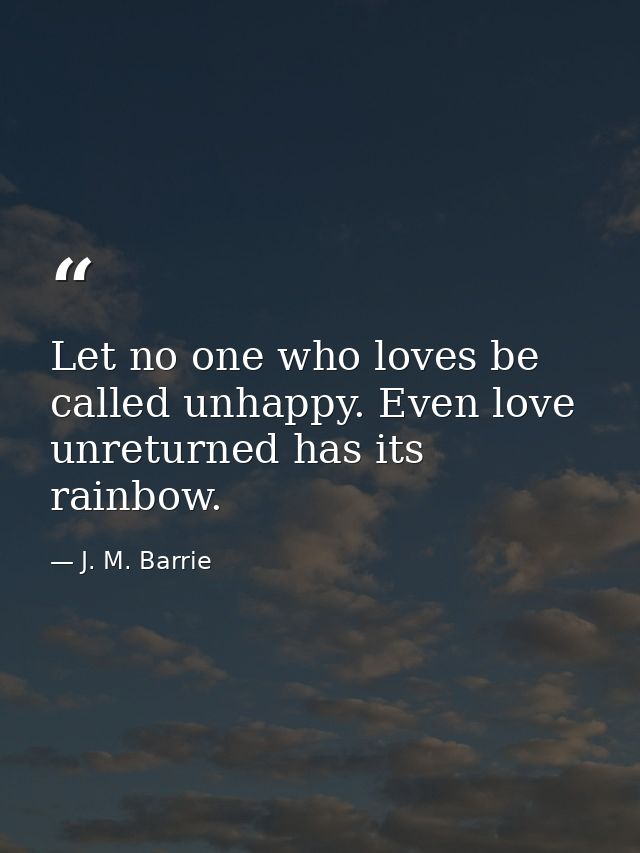Let no one who loves be called unhappy. Even love unreturned has its rainbow. — J. M. Barrie