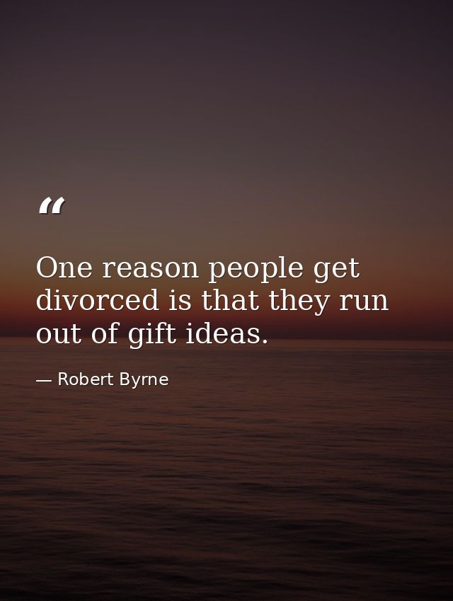 One reason people get divorced is that they run out of gift ideas. — Robert Byrne