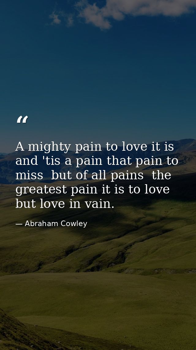 A mighty pain to love it is  and 'tis a pain that pain to miss  but of all pains  the greatest pain it is to love  but l — Abraham Cowley