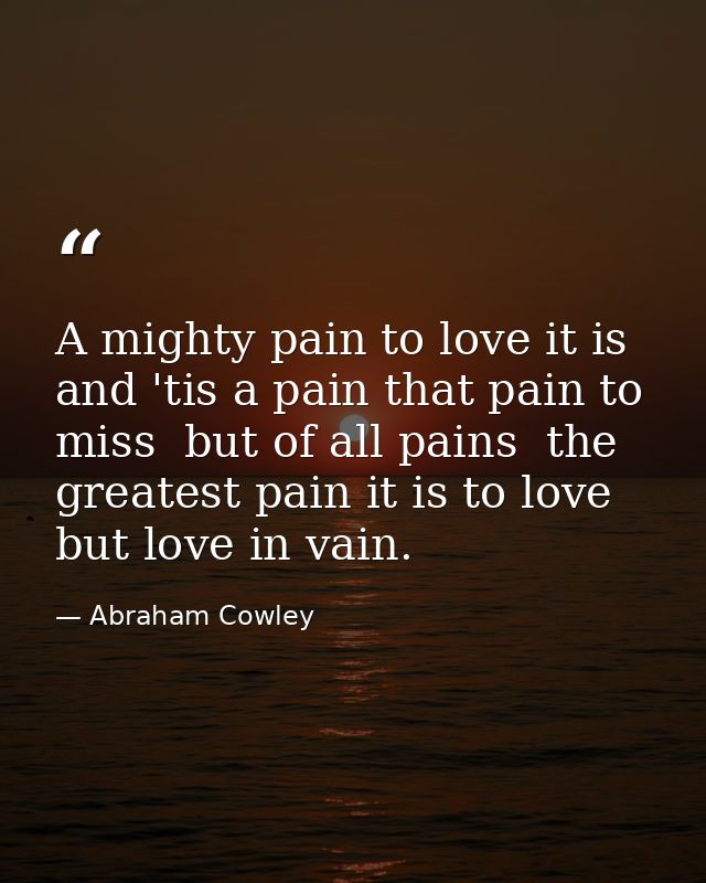 A mighty pain to love it is  and 'tis a pain that pain to miss  but of all pains  the greatest pain it is to love  but l — Abraham Cowley