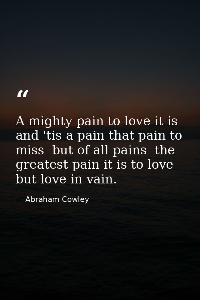 A mighty pain to love it is  and 'tis a pain that pain to miss  but of all pains  the greatest pain it is to love  but l — Abraham Cowley