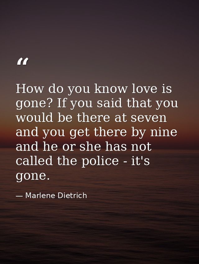How do you know love is gone? If you said that you would be there at seven and you get there by nine  and he or she has  — Marlene Dietrich