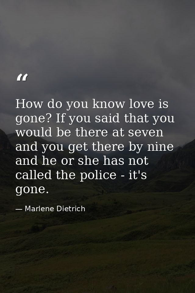 How do you know love is gone? If you said that you would be there at seven and you get there by nine  and he or she has  — Marlene Dietrich