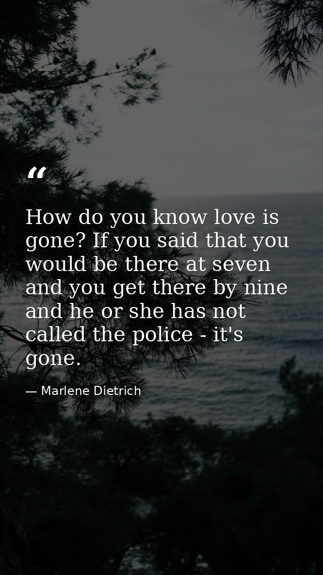 How do you know love is gone? If you said that you would be there at seven and you get there by nine  and he or she has  — Marlene Dietrich