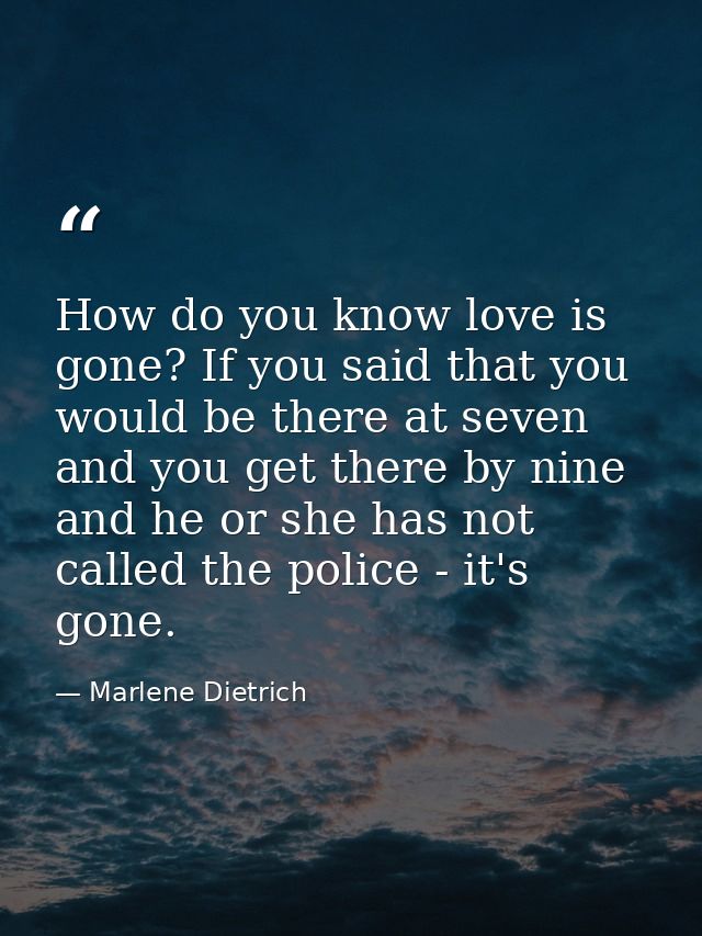 How do you know love is gone? If you said that you would be there at seven and you get there by nine  and he or she has  — Marlene Dietrich