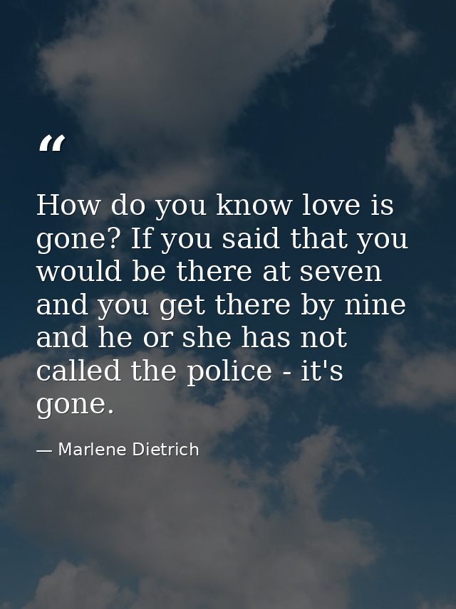 How do you know love is gone? If you said that you would be there at seven and you get there by nine  and he or she has  — Marlene Dietrich