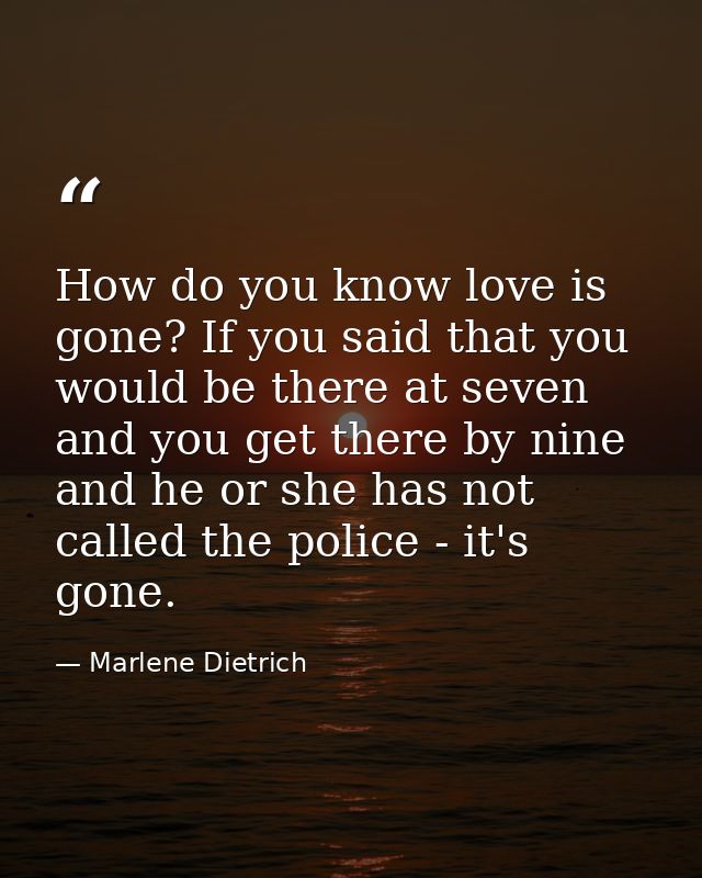 How do you know love is gone? If you said that you would be there at seven and you get there by nine  and he or she has  — Marlene Dietrich
