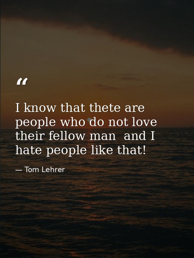 I know that thete are people who do not love their fellow man  and I hate people like that! — Tom Lehrer