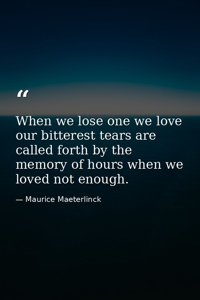 When we lose one we love  our bitterest tears are called forth by the memory of hours when we loved not enough. — Maurice Maeterlinck