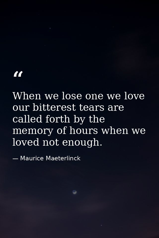 When we lose one we love  our bitterest tears are called forth by the memory of hours when we loved not enough. — Maurice Maeterlinck