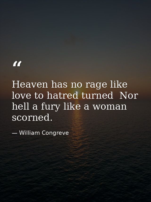 Heaven has no rage like love to hatred turned  Nor hell a fury like a woman scorned. — William Congreve
