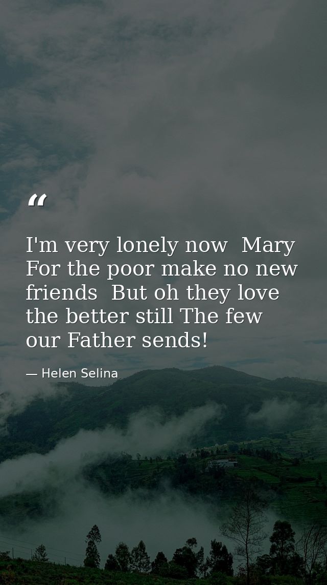 I'm very lonely now  Mary  For the poor make no new friends  But oh they love the better still The few our Father sends! — Helen Selina