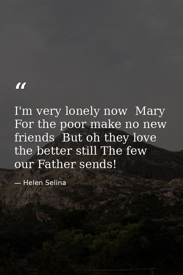 I'm very lonely now  Mary  For the poor make no new friends  But oh they love the better still The few our Father sends! — Helen Selina