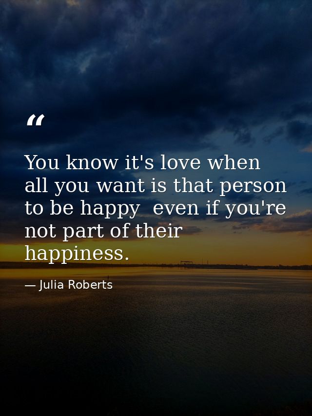 You know it's love when all you want is that person to be happy  even if you're not part of their happiness. — Julia Roberts