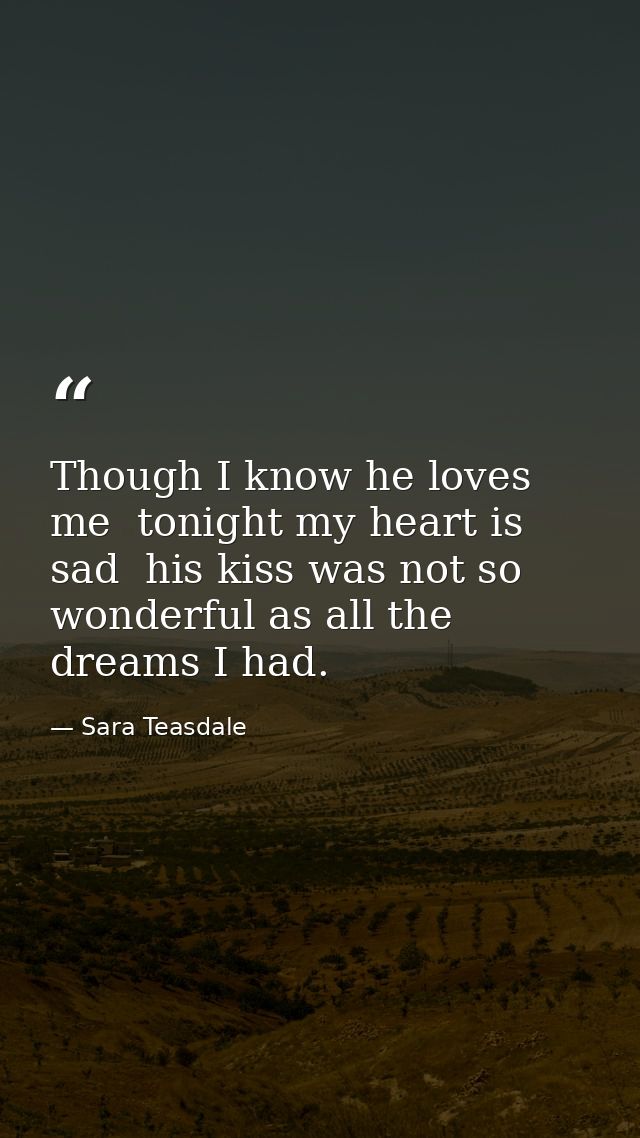 Though I know he loves me  tonight my heart is sad  his kiss was not so wonderful as all the dreams I had. — Sara Teasdale
