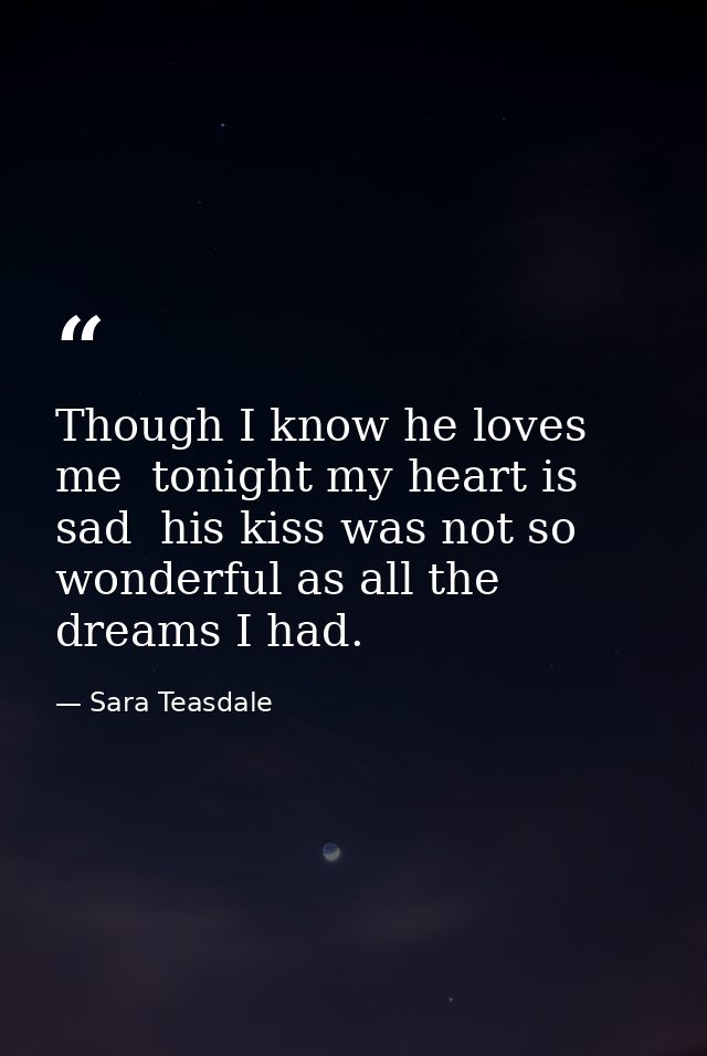 Though I know he loves me  tonight my heart is sad  his kiss was not so wonderful as all the dreams I had. — Sara Teasdale