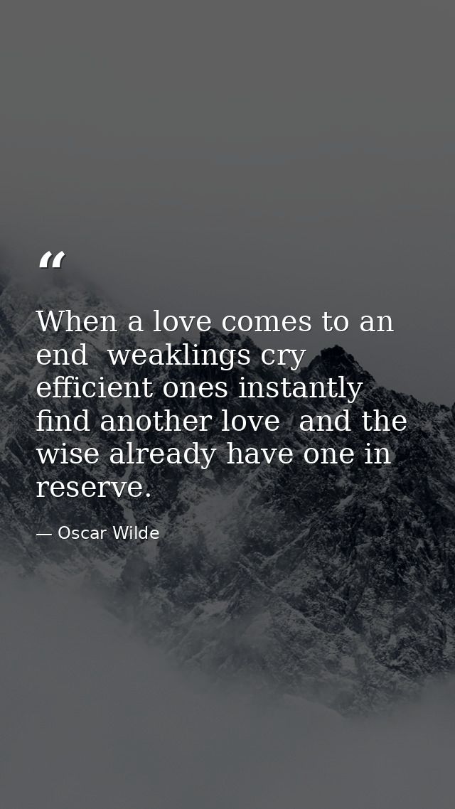 When a love comes to an end  weaklings cry  efficient ones instantly find another love  and the wise already have one in — Oscar Wilde