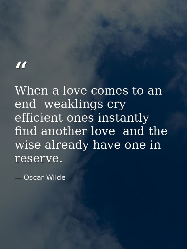 When a love comes to an end  weaklings cry  efficient ones instantly find another love  and the wise already have one in — Oscar Wilde