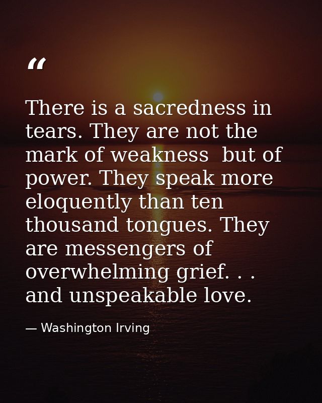 There is a sacredness in tears. They are not the mark of weakness  but of power. They speak more eloquently than ten tho — Washington Irving