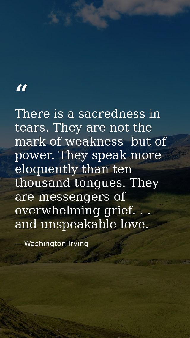 There is a sacredness in tears. They are not the mark of weakness  but of power. They speak more eloquently than ten tho — Washington Irving