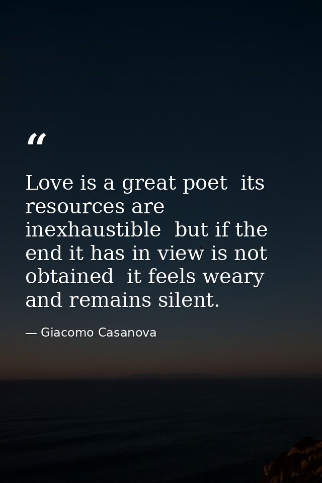 Love is a great poet  its resources are inexhaustible  but if the end it has in view is not obtained  it feels weary and — Giacomo Casanova