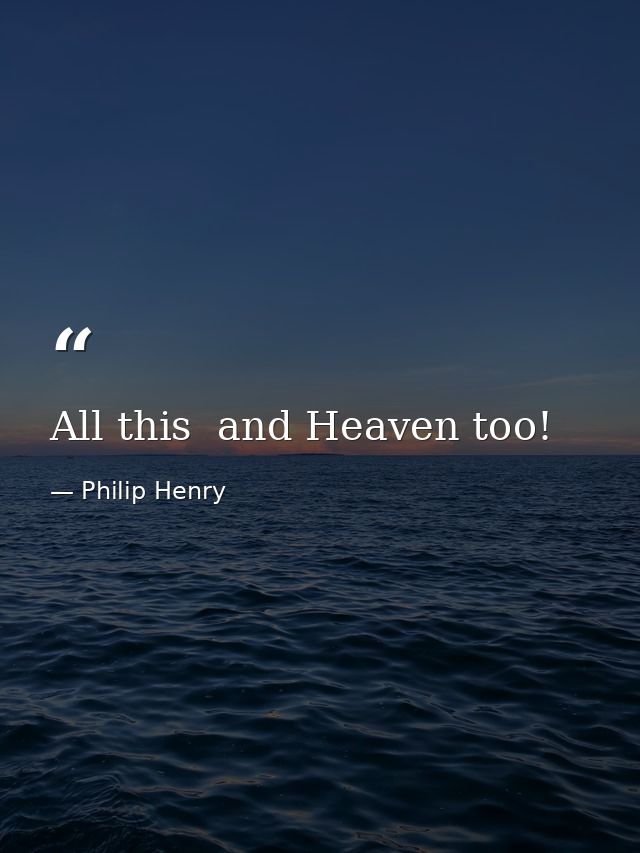 All this  and Heaven too! — Philip Henry