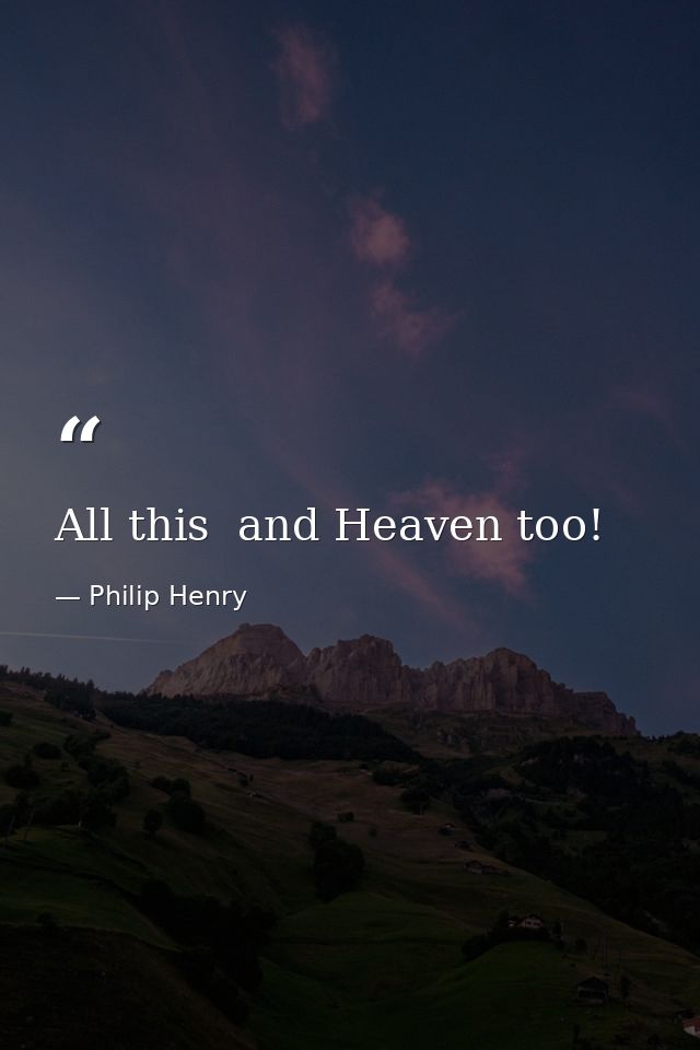 All this  and Heaven too! — Philip Henry