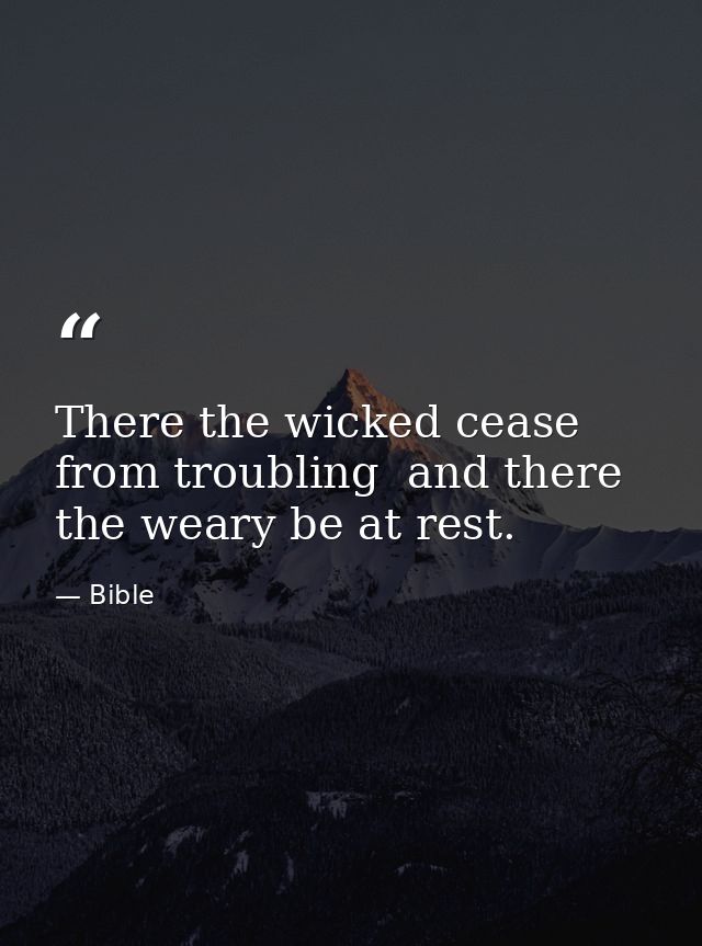 There the wicked cease from troubling  and there the weary be at rest. — Bible