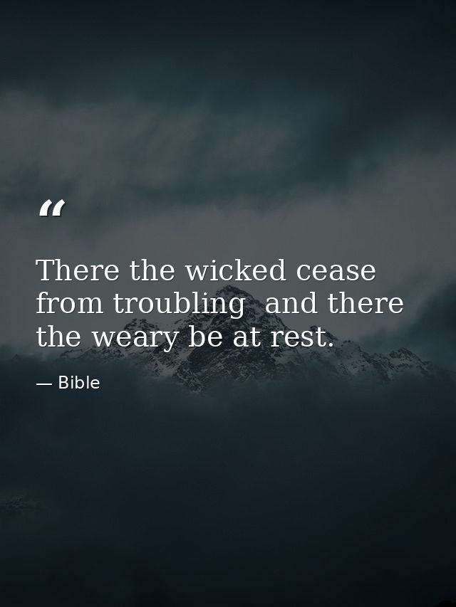 There the wicked cease from troubling  and there the weary be at rest. — Bible