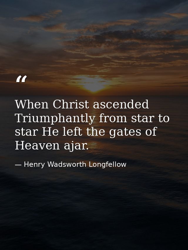 When Christ ascended Triumphantly from star to star He left the gates of Heaven ajar. — Henry Wadsworth Longfellow
