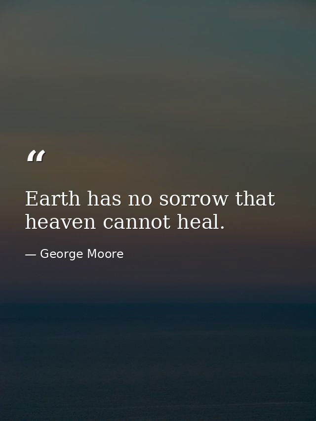 Earth has no sorrow that heaven cannot heal. — George Moore