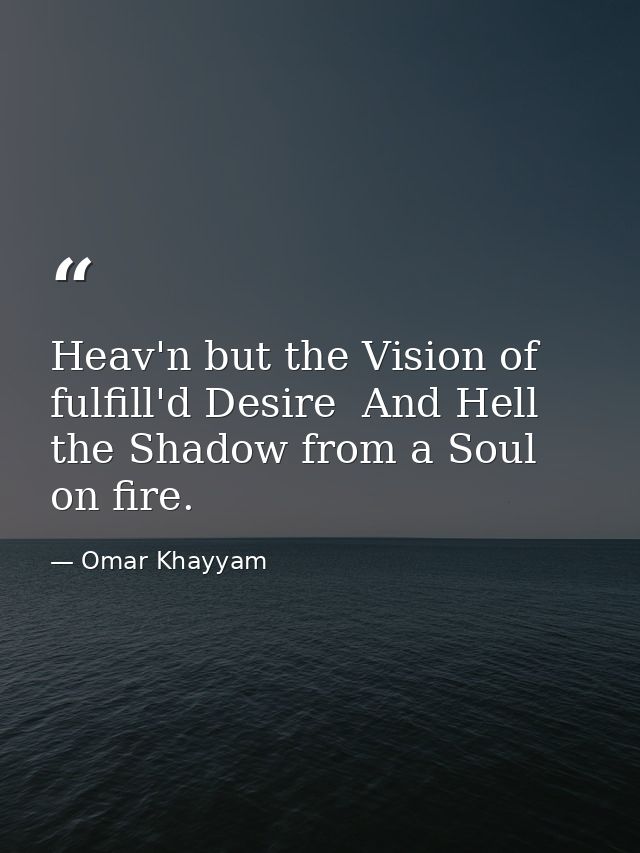 Heav'n but the Vision of fulfill'd Desire  And Hell the Shadow from a Soul on fire. — Omar Khayyam