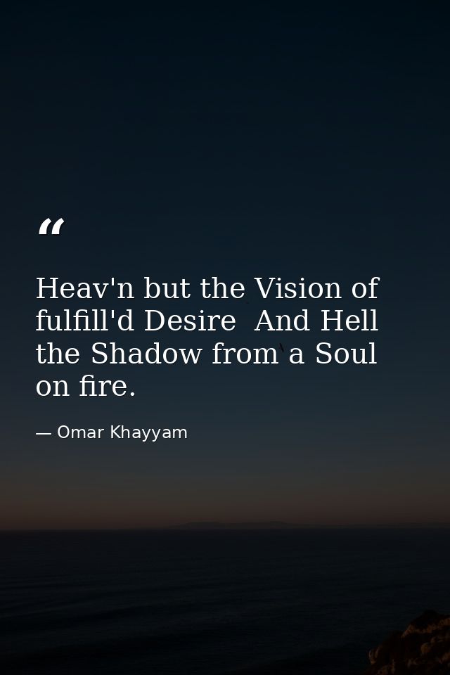 Heav'n but the Vision of fulfill'd Desire  And Hell the Shadow from a Soul on fire. — Omar Khayyam