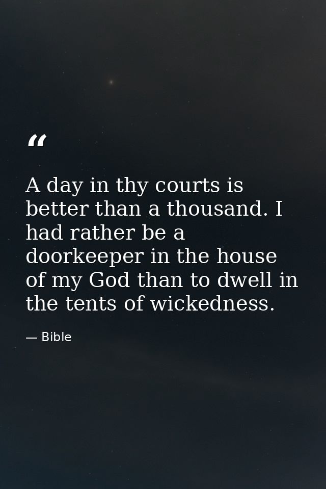 A day in thy courts is better than a thousand. I had rather be a doorkeeper in the house of my God than to dwell in the  — Bible