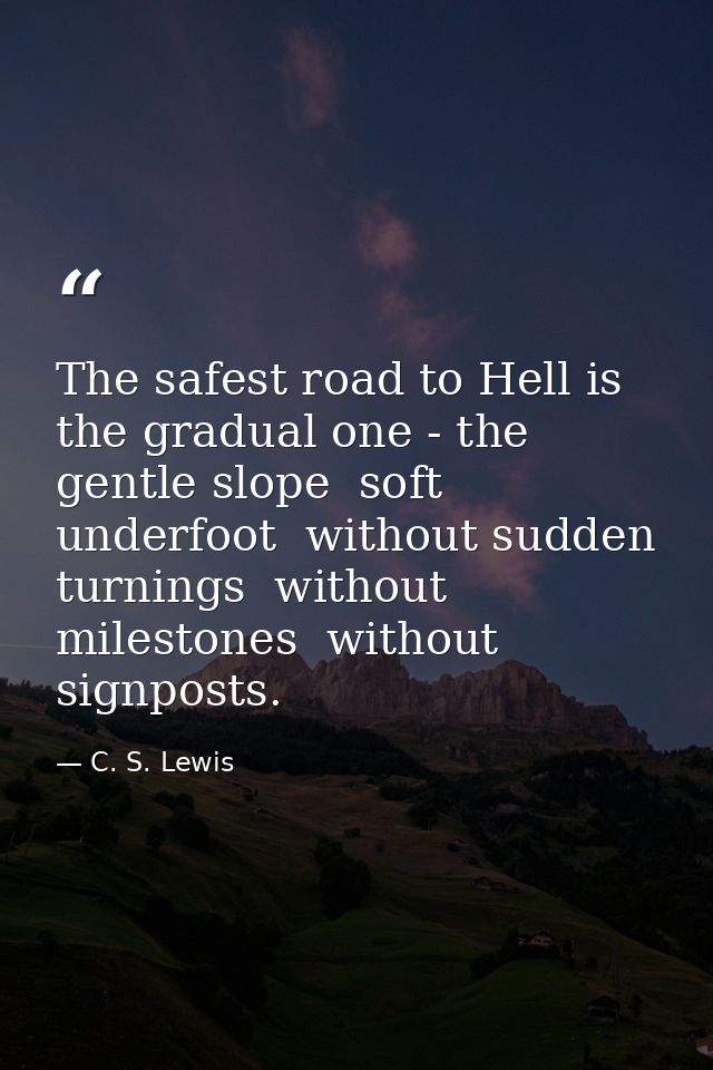 The safest road to Hell is the gradual one - the gentle slope  soft underfoot  without sudden turnings  without mileston — C. S. Lewis
