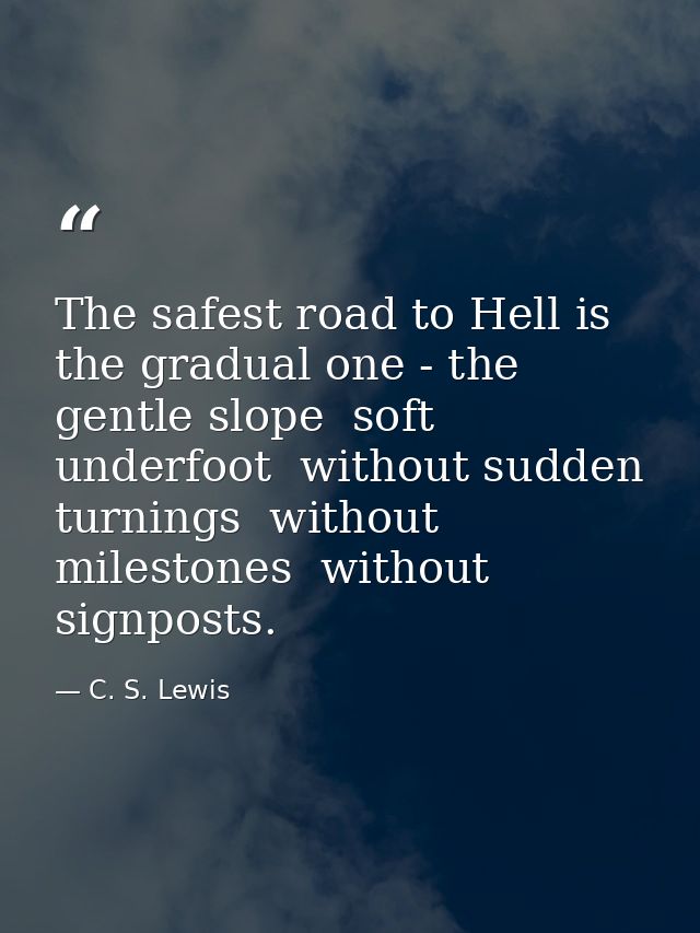 The safest road to Hell is the gradual one - the gentle slope  soft underfoot  without sudden turnings  without mileston — C. S. Lewis