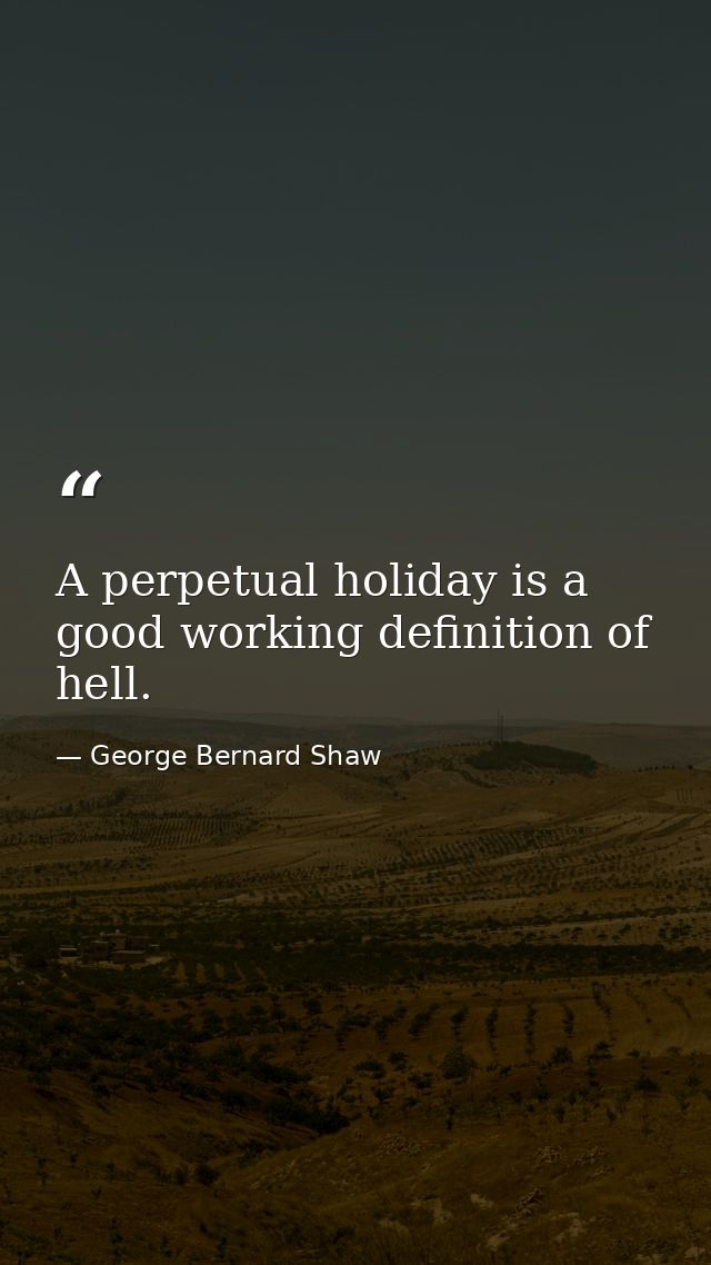 A perpetual holiday is a good working definition of hell. — George Bernard Shaw