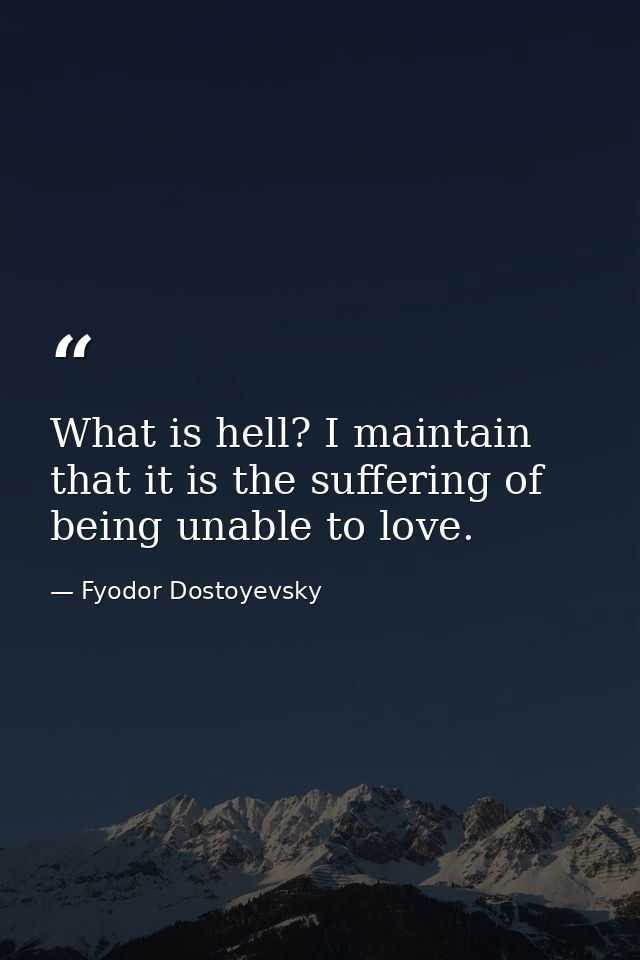 What is hell? I maintain that it is the suffering of being unable to love. — Fyodor Dostoyevsky