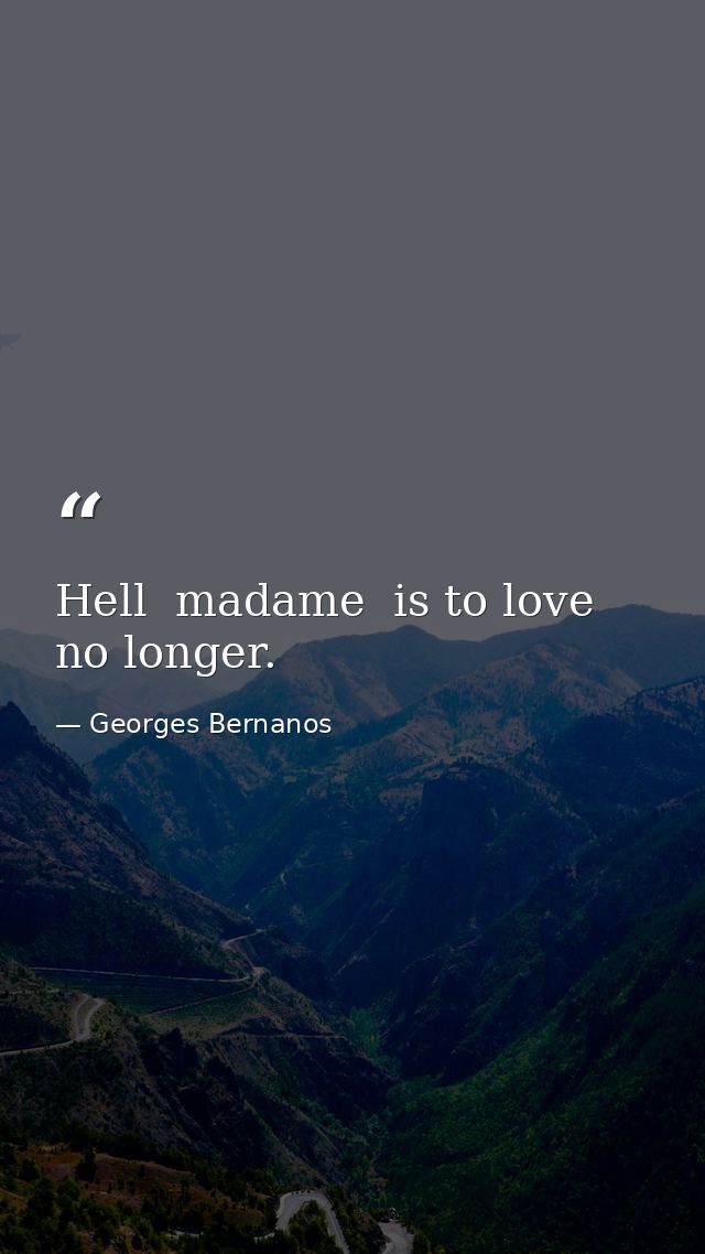 Hell  madame  is to love no longer. — Georges Bernanos