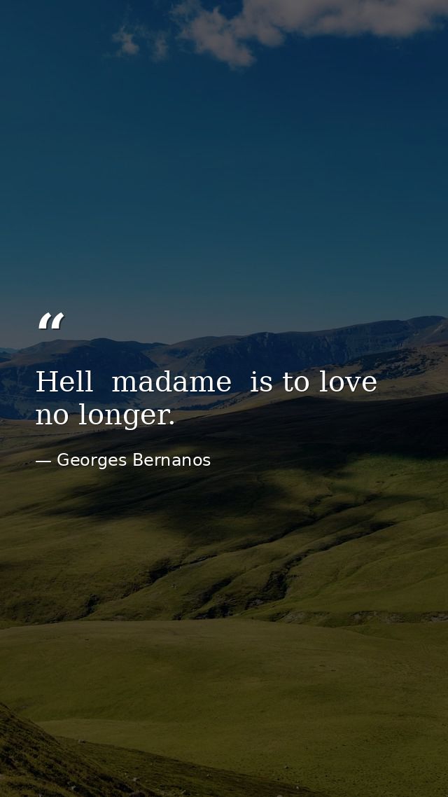 Hell  madame  is to love no longer. — Georges Bernanos