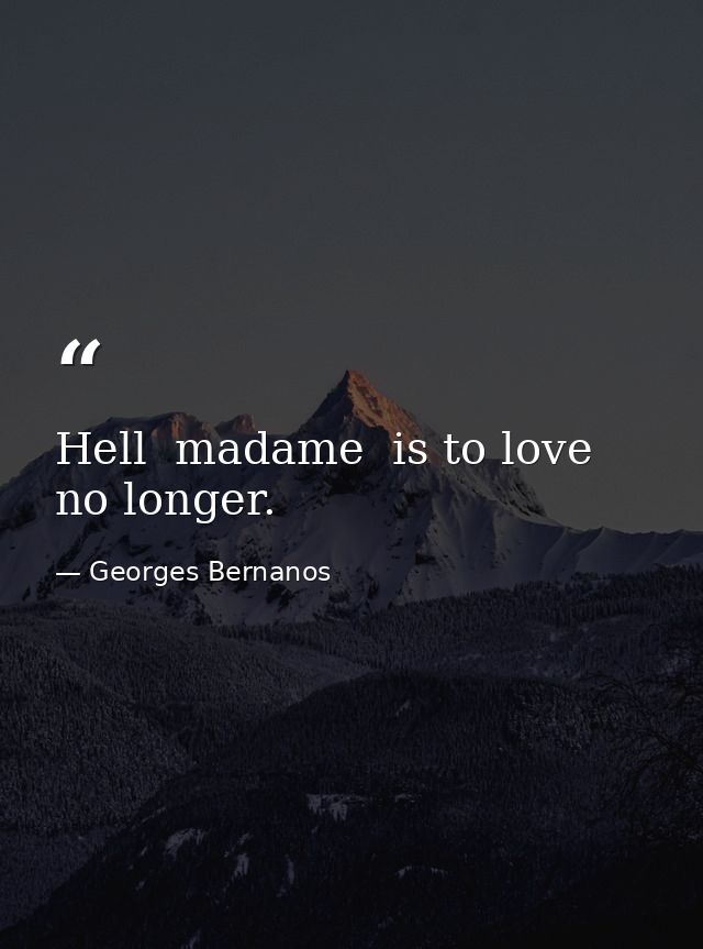 Hell  madame  is to love no longer. — Georges Bernanos