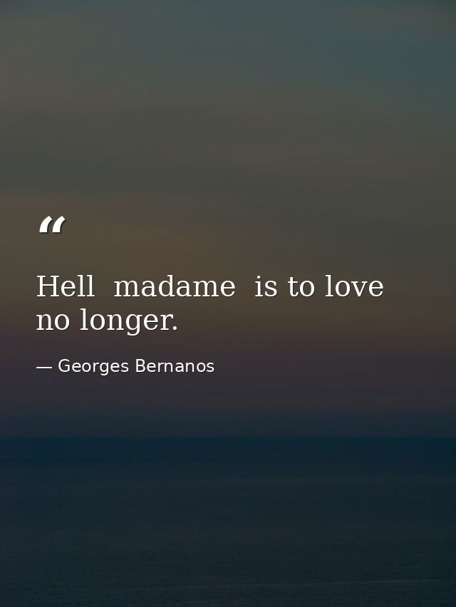 Hell  madame  is to love no longer. — Georges Bernanos